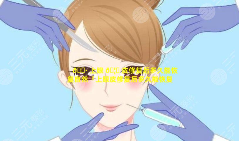 🌷 上眼 🦄 皮修复后多久能恢复自然「上眼皮修复后多久能恢复自然视力」